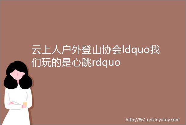 云上人户外登山协会ldquo我们玩的是心跳rdquo