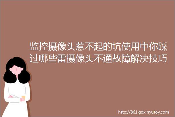 监控摄像头惹不起的坑使用中你踩过哪些雷摄像头不通故障解决技巧