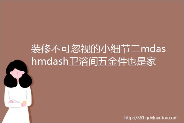 装修不可忽视的小细节二mdashmdash卫浴间五金件也是家装最不能省的地方