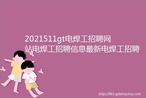 2021511gt电焊工招聘网站电焊工招聘信息最新电焊工招聘焊工招聘群焊工招聘汇焊工招聘信息焊工招聘网电焊工招