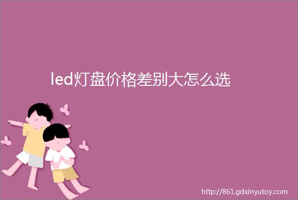 led灯盘价格差别大怎么选