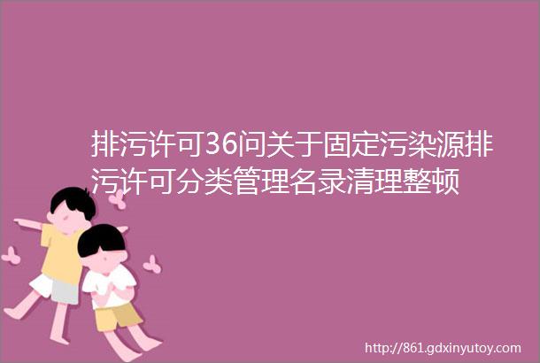 排污许可36问关于固定污染源排污许可分类管理名录清理整顿