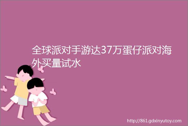 全球派对手游达37万蛋仔派对海外买量试水