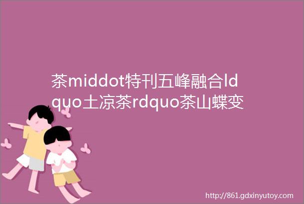 茶middot特刊五峰融合ldquo土凉茶rdquo茶山蝶变金银山