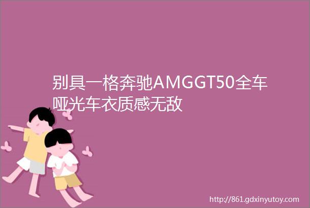 别具一格奔驰AMGGT50全车哑光车衣质感无敌