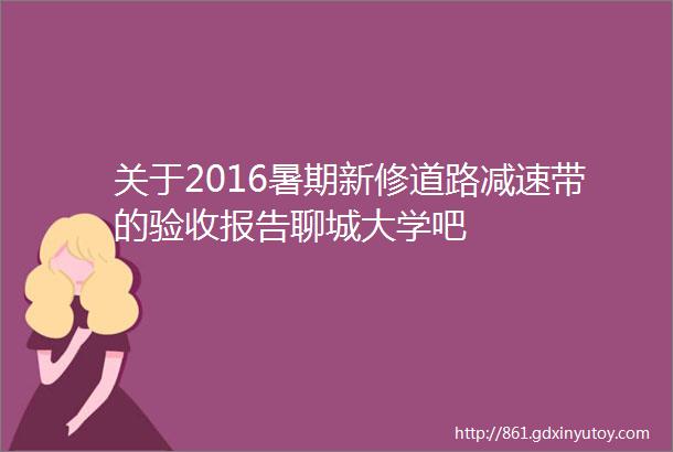 关于2016暑期新修道路减速带的验收报告聊城大学吧