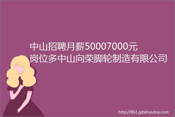 中山招聘月薪50007000元岗位多中山向荣脚轮制造有限公司招聘启事