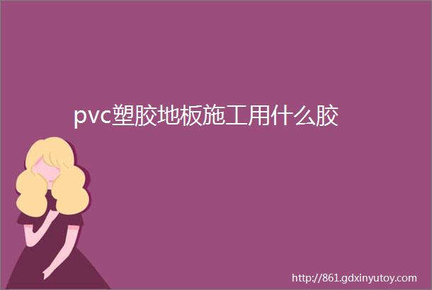 pvc塑胶地板施工用什么胶