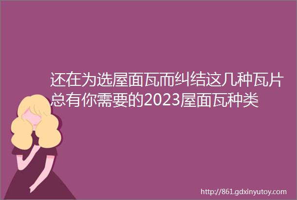 还在为选屋面瓦而纠结这几种瓦片总有你需要的2023屋面瓦种类大全