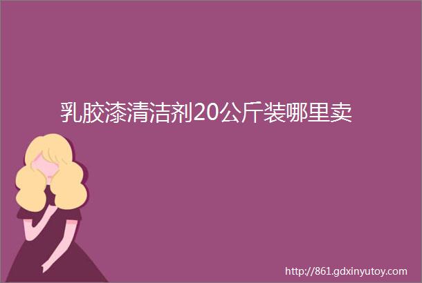 乳胶漆清洁剂20公斤装哪里卖