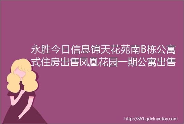 永胜今日信息锦天花苑南B栋公寓式住房出售凤凰花园一期公寓出售庭院式住宅整栋出租商铺出租种养殖基地出租