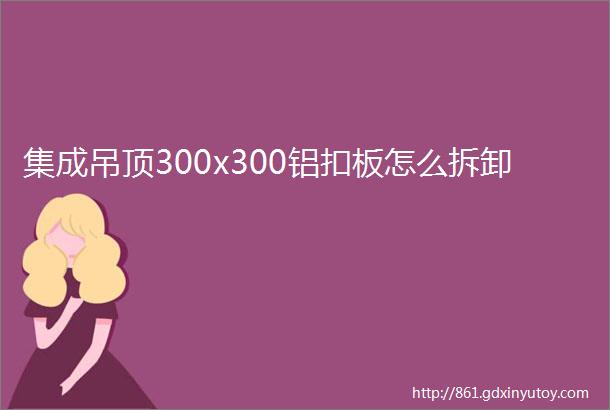 集成吊顶300x300铝扣板怎么拆卸