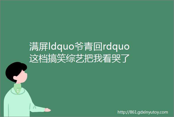 满屏ldquo爷青回rdquo这档搞笑综艺把我看哭了