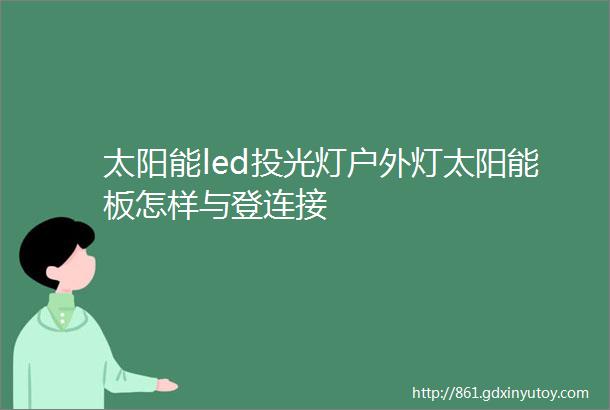 太阳能led投光灯户外灯太阳能板怎样与登连接