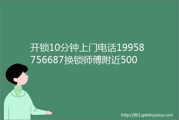 开锁10分钟上门电话19958756687换锁师傅附近500米开锁附近电话距离比较近