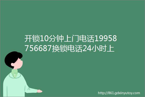 开锁10分钟上门电话19958756687换锁电话24小时上门换锁师傅附近开锁附近五百米距离您较近指纹锁修理建议收藏