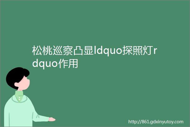 松桃巡察凸显ldquo探照灯rdquo作用