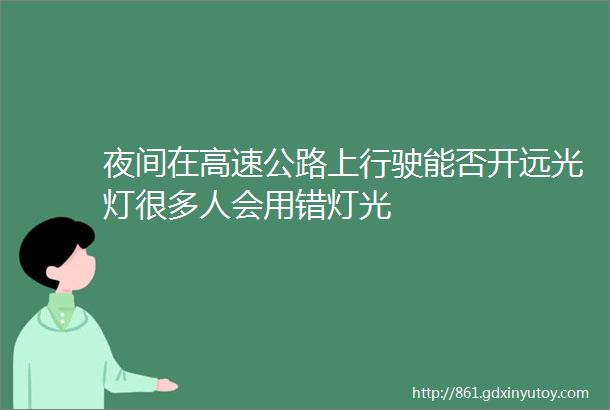 夜间在高速公路上行驶能否开远光灯很多人会用错灯光