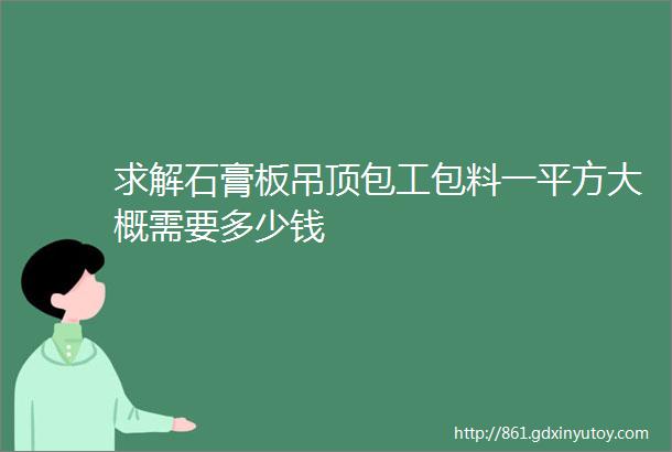 求解石膏板吊顶包工包料一平方大概需要多少钱