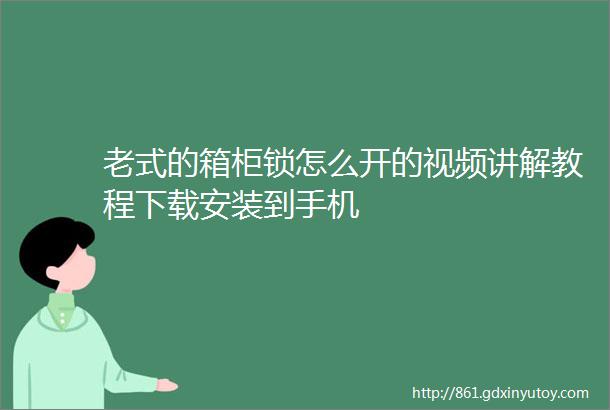 老式的箱柜锁怎么开的视频讲解教程下载安装到手机