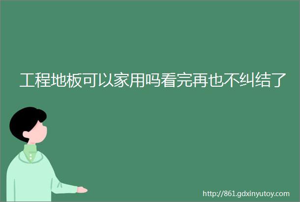 工程地板可以家用吗看完再也不纠结了