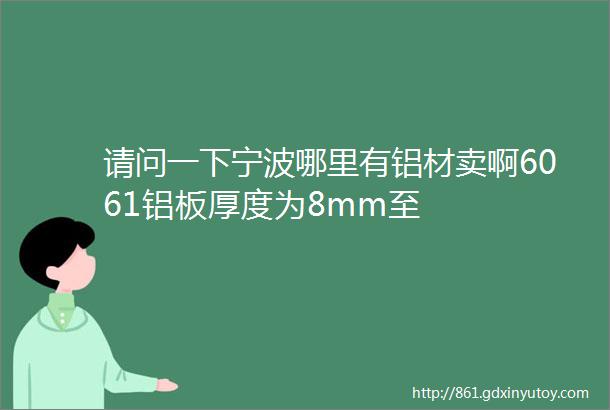 请问一下宁波哪里有铝材卖啊6061铝板厚度为8mm至