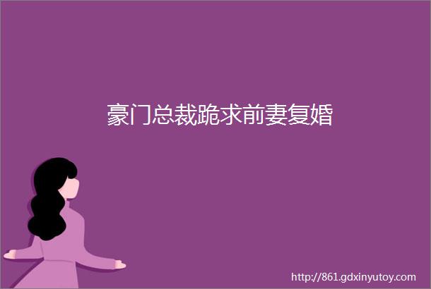 豪门总裁跪求前妻复婚