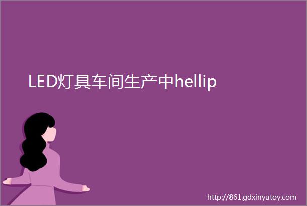 LED灯具车间生产中hellip