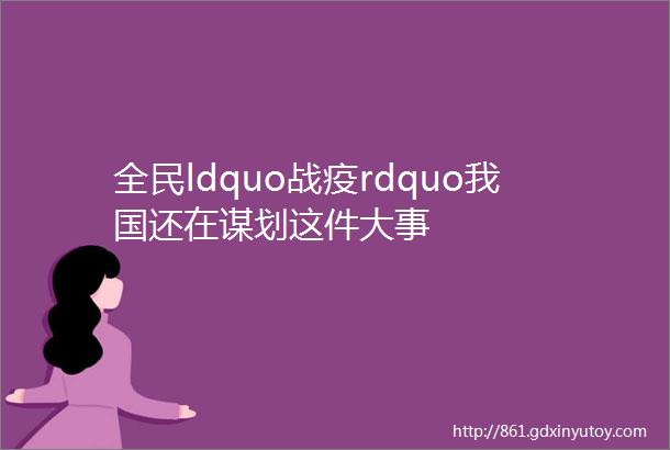 全民ldquo战疫rdquo我国还在谋划这件大事