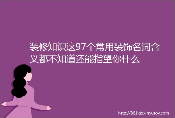 装修知识这97个常用装饰名词含义都不知道还能指望你什么