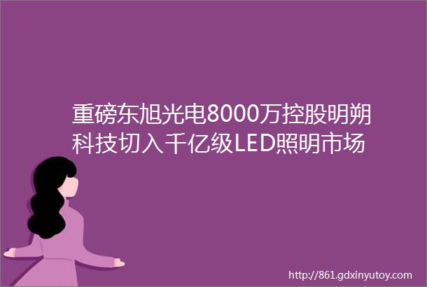 重磅东旭光电8000万控股明朔科技切入千亿级LED照明市场