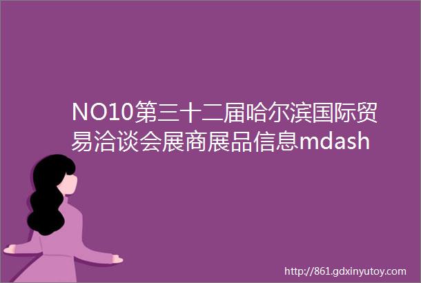 NO10第三十二届哈尔滨国际贸易洽谈会展商展品信息mdashmdash综合类