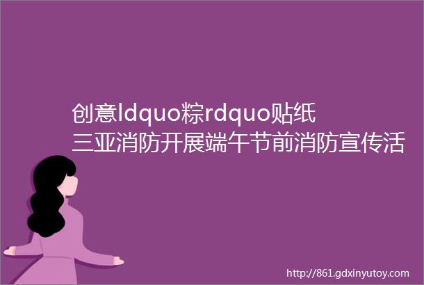 创意ldquo粽rdquo贴纸三亚消防开展端午节前消防宣传活动