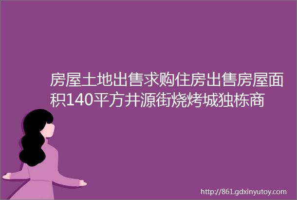 房屋土地出售求购住房出售房屋面积140平方井源街烧烤城独栋商住楼吉庆路独栋商住楼永北镇凤鸣下街独栋商住楼