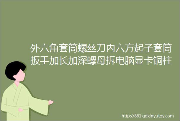 外六角套筒螺丝刀内六方起子套筒扳手加长加深螺母拆电脑显卡铜柱