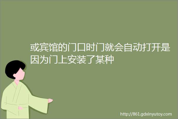 或宾馆的门口时门就会自动打开是因为门上安装了某种