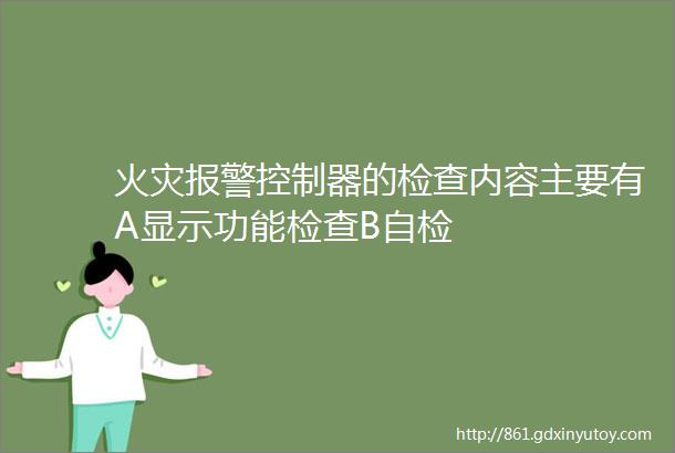 火灾报警控制器的检查内容主要有A显示功能检查B自检