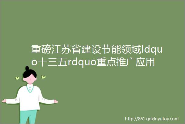 重磅江苏省建设节能领域ldquo十三五rdquo重点推广应用新技术和限制禁止使用落后技术名录