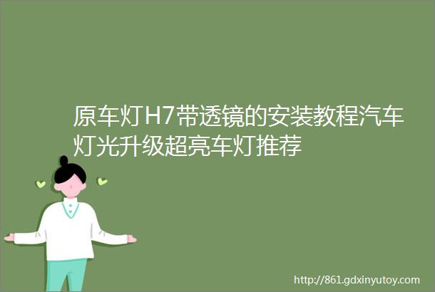 原车灯H7带透镜的安装教程汽车灯光升级超亮车灯推荐