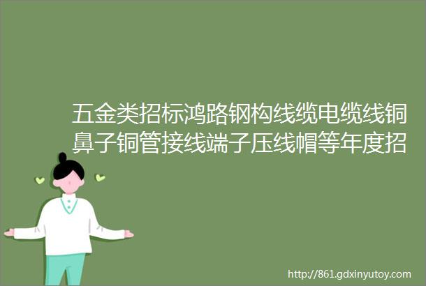 五金类招标鸿路钢构线缆电缆线铜鼻子铜管接线端子压线帽等年度招标欢迎报名参加