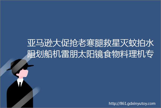 亚马逊大促抢老寒腿救星灭蚊拍水阻划船机雷朋太阳镜食物料理机专业吹风