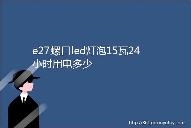 e27螺口led灯泡15瓦24小时用电多少