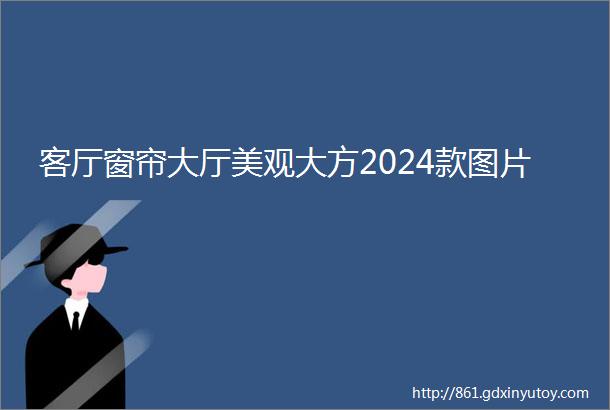 客厅窗帘大厅美观大方2024款图片