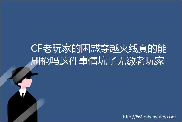 CF老玩家的困惑穿越火线真的能刷枪吗这件事情坑了无数老玩家