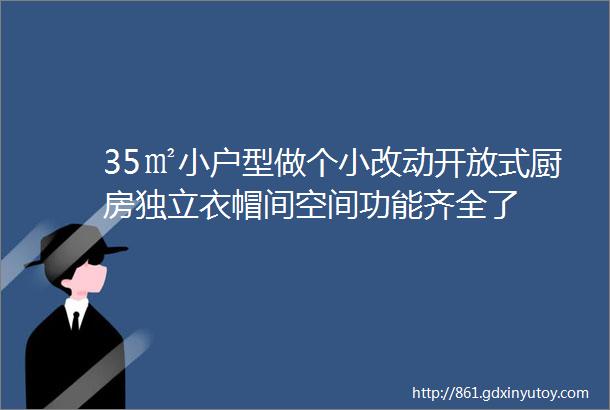 35㎡小户型做个小改动开放式厨房独立衣帽间空间功能齐全了