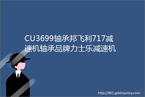 CU3699轴承邦飞利717减速机轴承品牌力士乐减速机