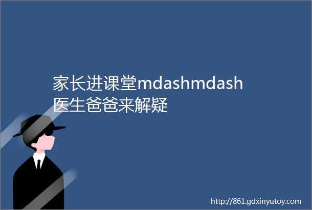 家长进课堂mdashmdash医生爸爸来解疑