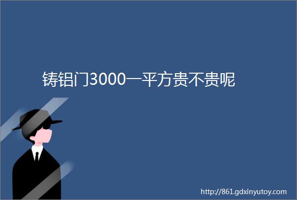 铸铝门3000一平方贵不贵呢