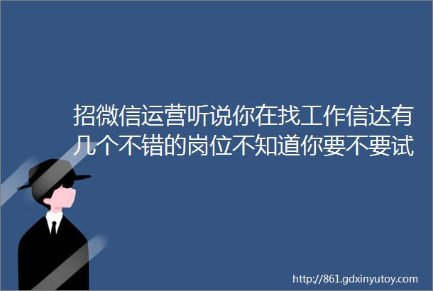 招微信运营听说你在找工作信达有几个不错的岗位不知道你要不要试试