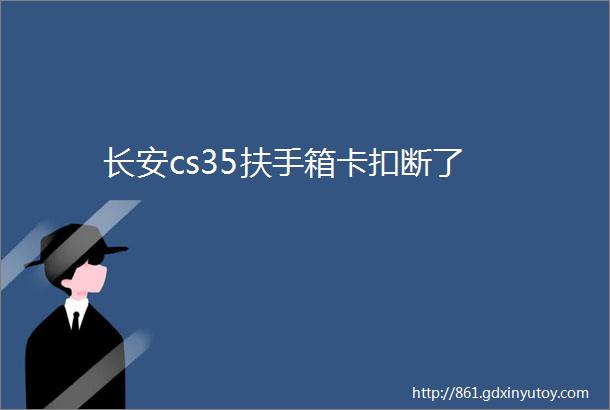 长安cs35扶手箱卡扣断了